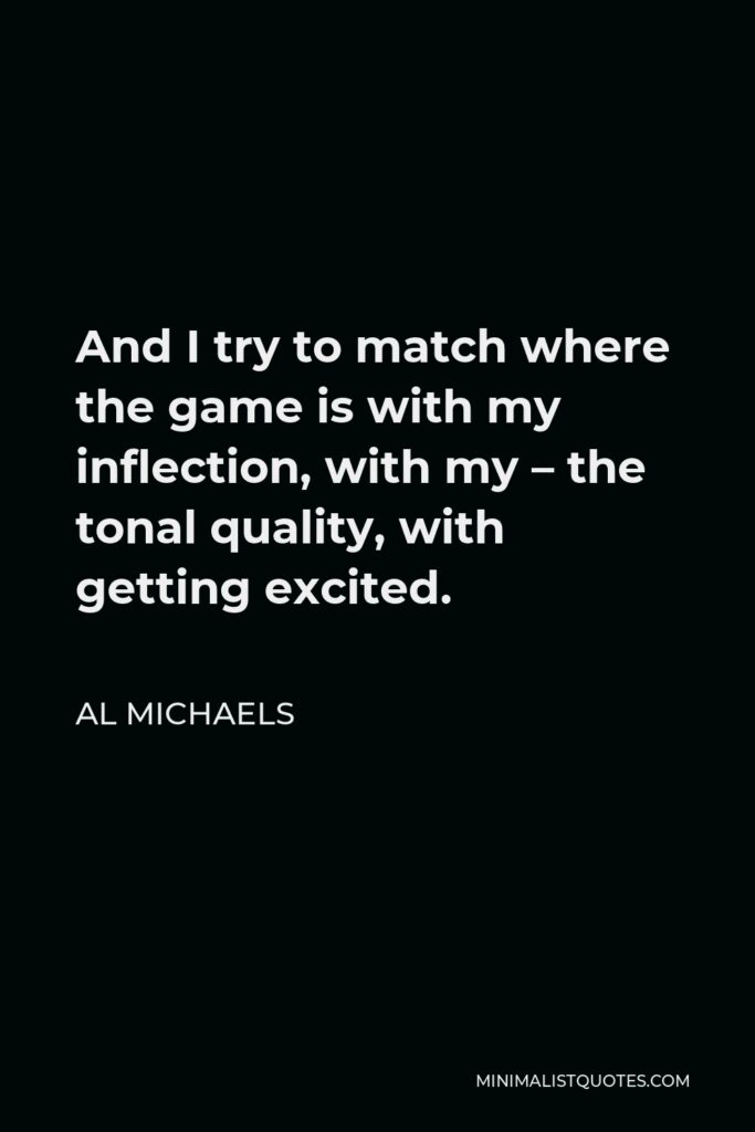 Al Michaels Quote - And I try to match where the game is with my inflection, with my – the tonal quality, with getting excited.