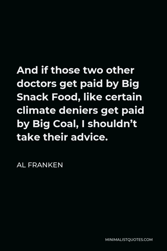 Al Franken Quote - And if those two other doctors get paid by Big Snack Food, like certain climate deniers get paid by Big Coal, I shouldn’t take their advice.
