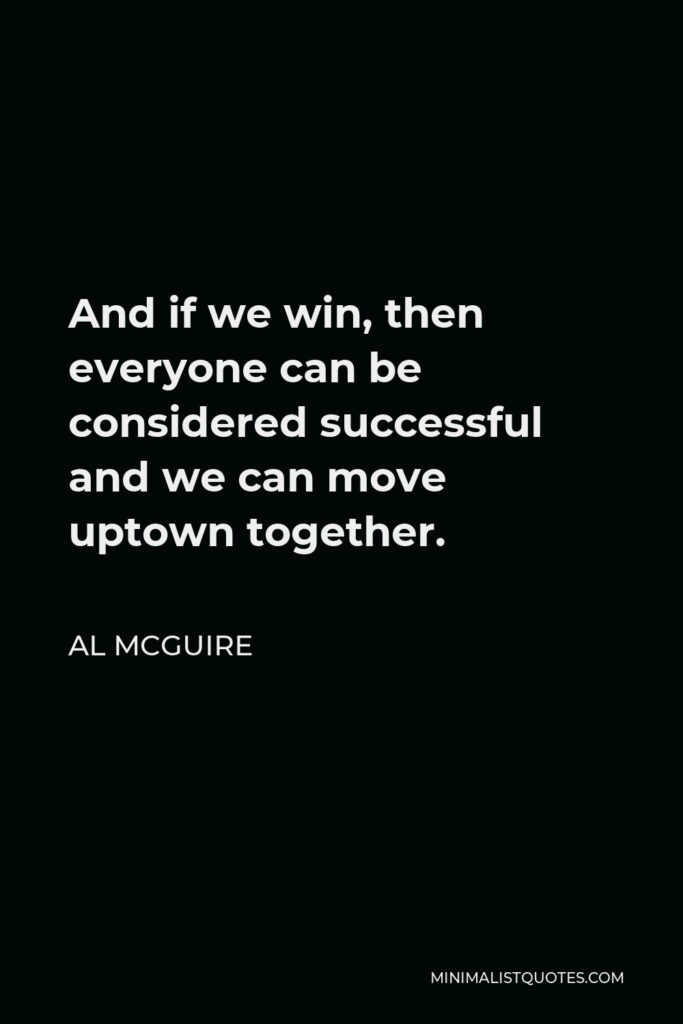 Al McGuire Quote - And if we win, then everyone can be considered successful and we can move uptown together.