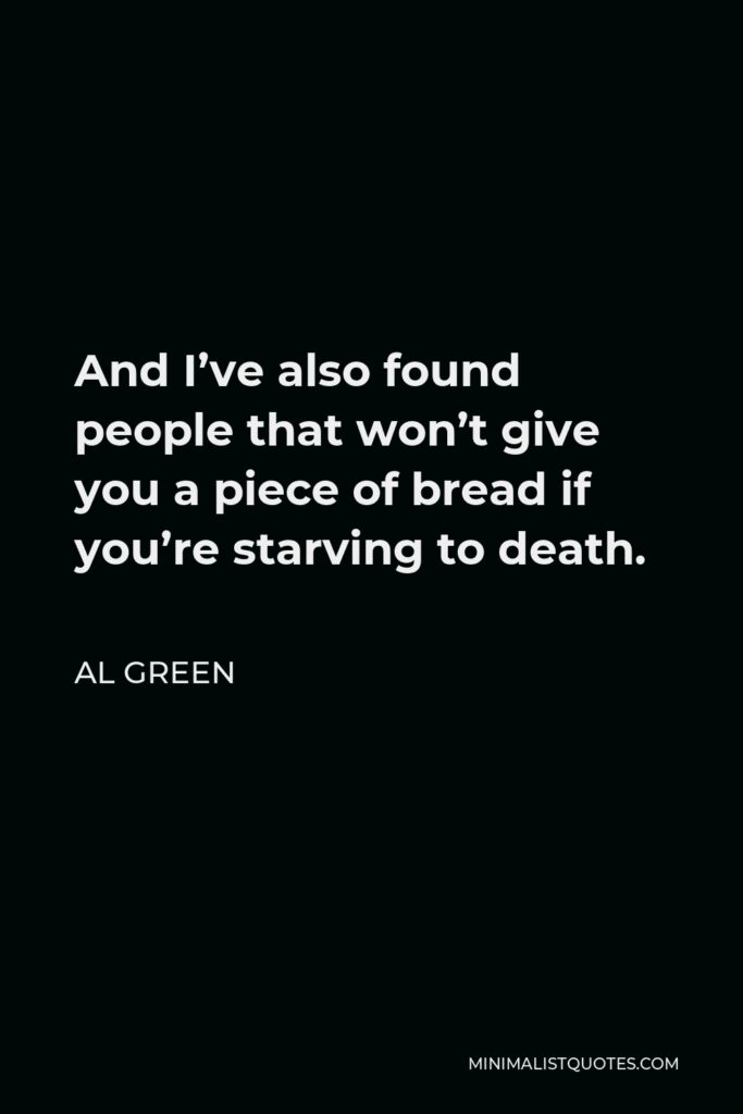 Al Green Quote - And I’ve also found people that won’t give you a piece of bread if you’re starving to death.