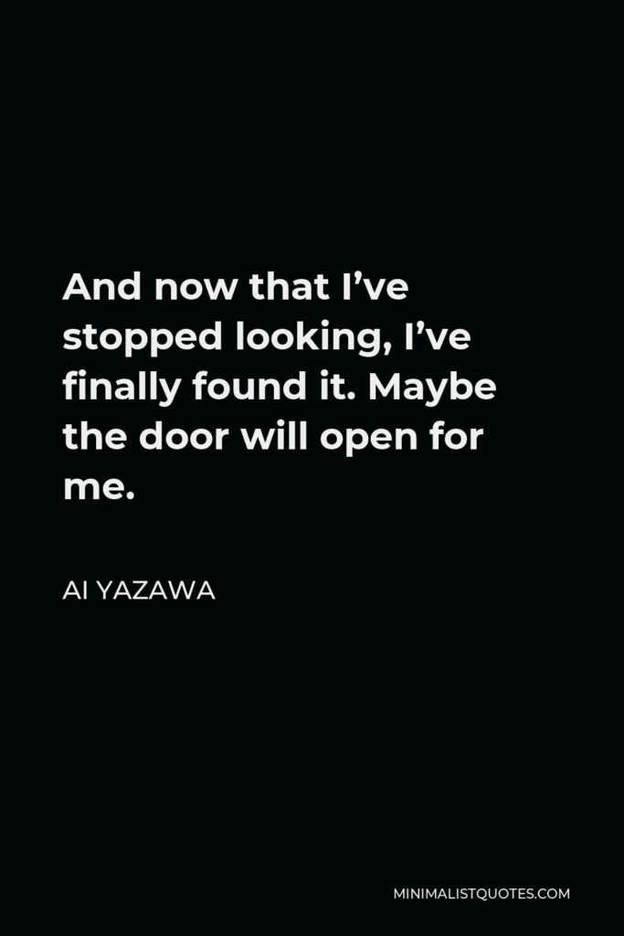Ai Yazawa Quote - And now that I’ve stopped looking, I’ve finally found it. Maybe the door will open for me.