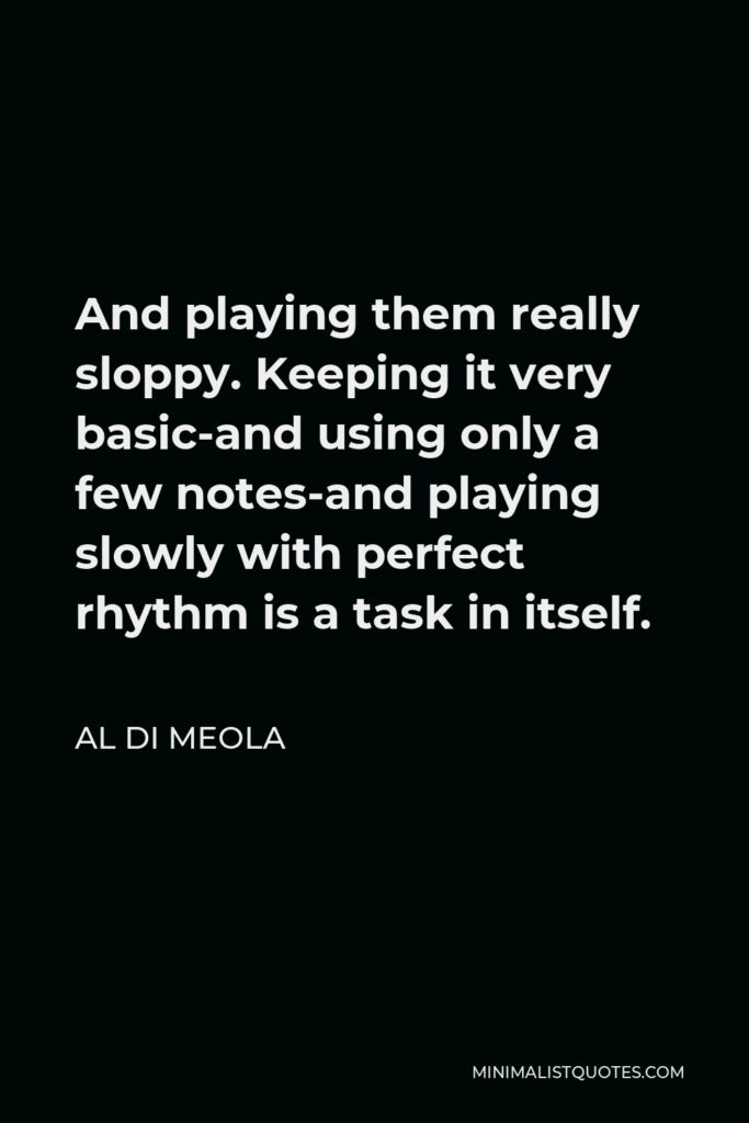 Al Di Meola Quote - And playing them really sloppy. Keeping it very basic-and using only a few notes-and playing slowly with perfect rhythm is a task in itself.