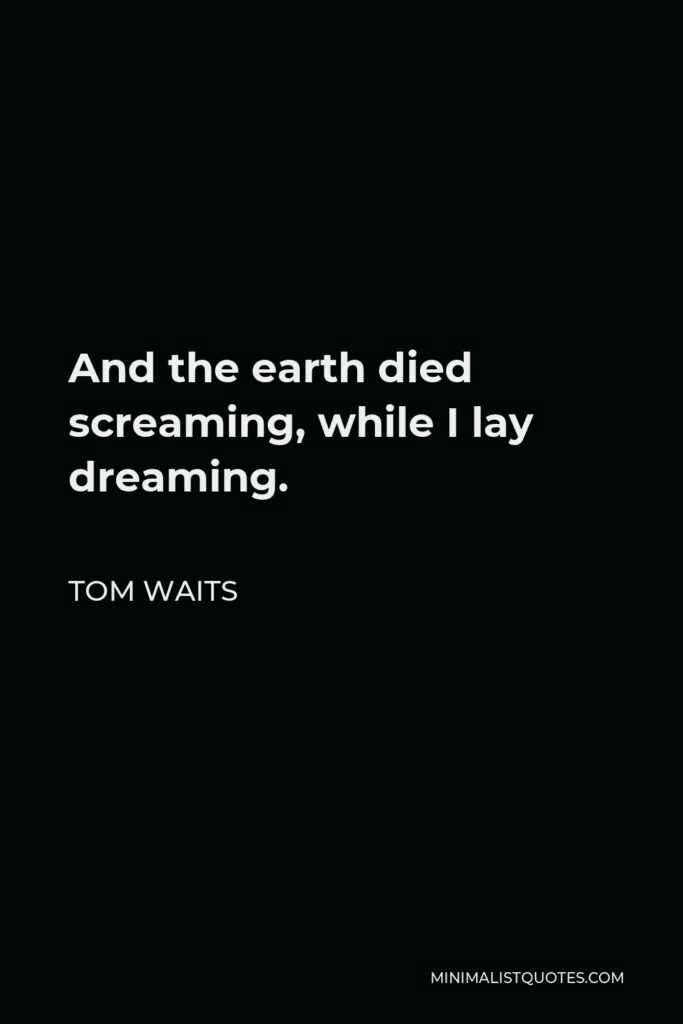 Tom Waits Quote - And the earth died screaming, while I lay dreaming.