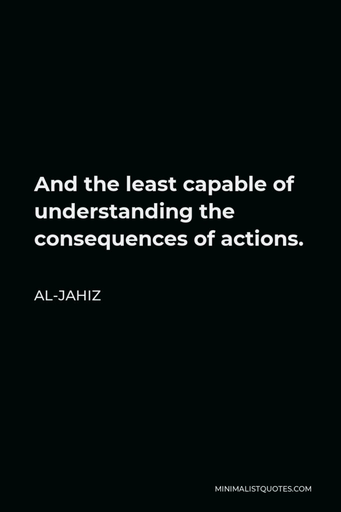 Al-Jahiz Quote - And the least capable of understanding the consequences of actions.