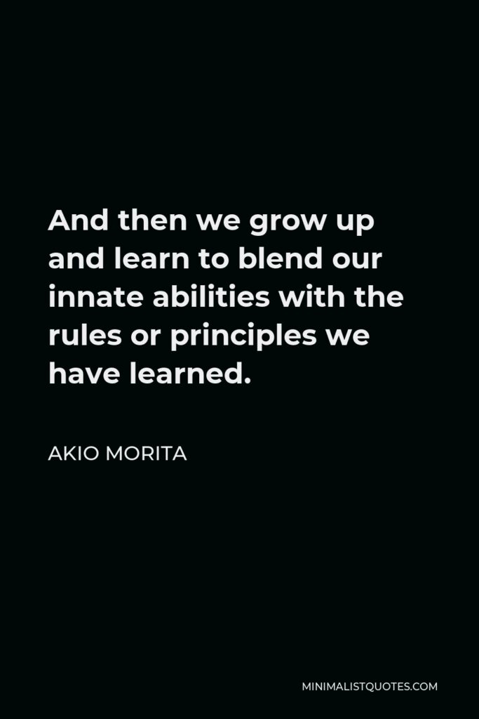 Akio Morita Quote - And then we grow up and learn to blend our innate abilities with the rules or principles we have learned.