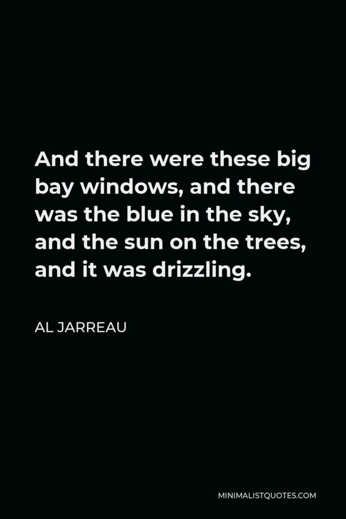 Al Jarreau Quote - And there were these big bay windows, and there was the blue in the sky, and the sun on the trees, and it was drizzling.