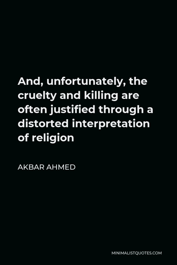 Akbar Ahmed Quote - And, unfortunately, the cruelty and killing are often justified through a distorted interpretation of religion