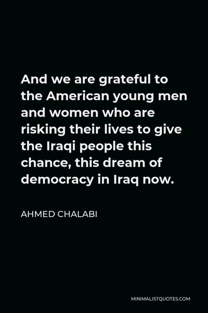 Ahmed Chalabi Quote - And we are grateful to the American young men and women who are risking their lives to give the Iraqi people this chance, this dream of democracy in Iraq now.
