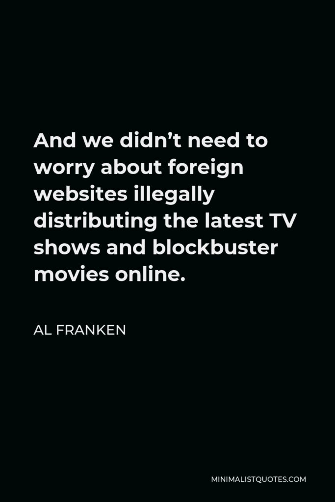 Al Franken Quote - And we didn’t need to worry about foreign websites illegally distributing the latest TV shows and blockbuster movies online.