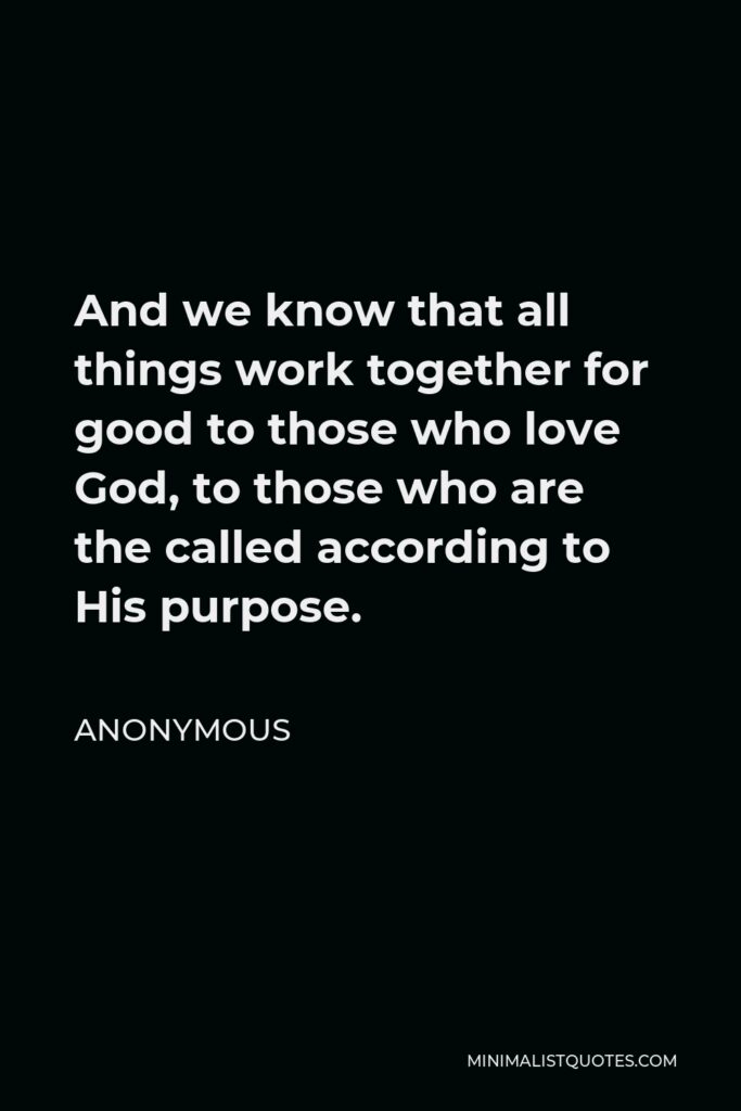 Anonymous Quote - And we know that all things work together for good to those who love God, to those who are the called according to His purpose.