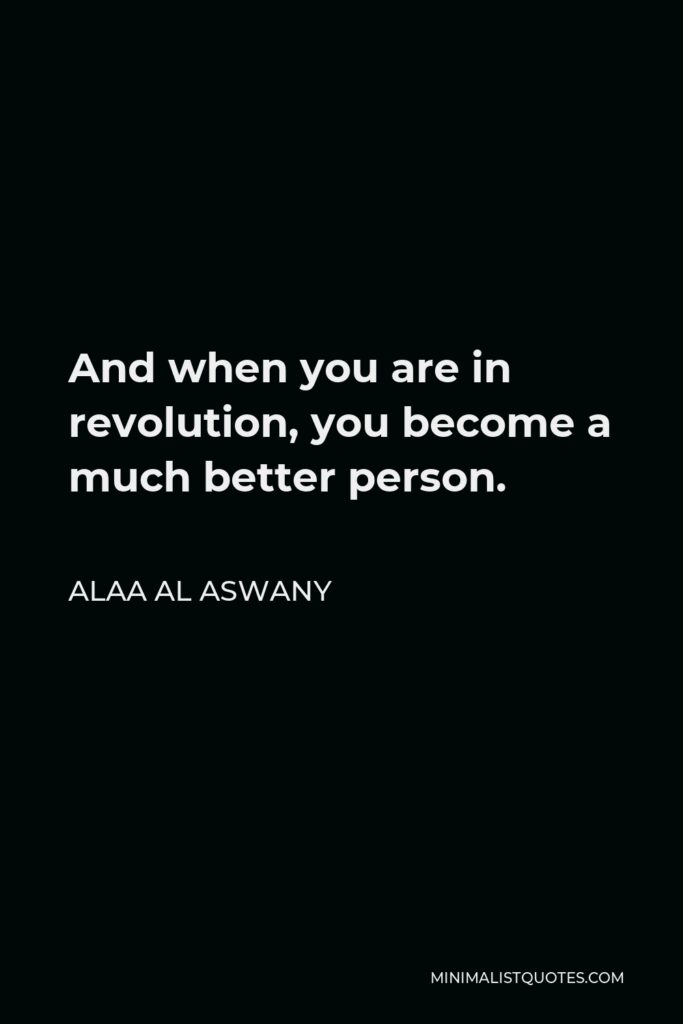 Alaa Al Aswany Quote - And when you are in revolution, you become a much better person.