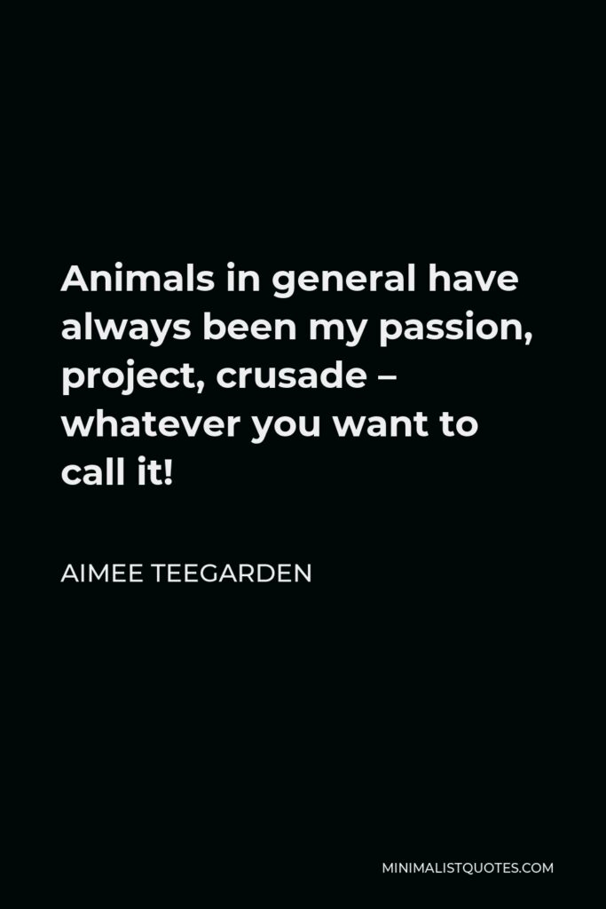 Aimee Teegarden Quote - Animals in general have always been my passion, project, crusade – whatever you want to call it!