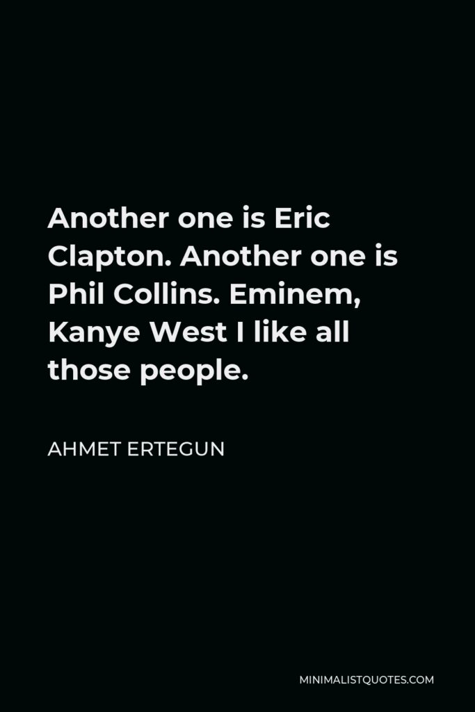 Ahmet Ertegun Quote - Another one is Eric Clapton. Another one is Phil Collins. Eminem, Kanye West I like all those people.