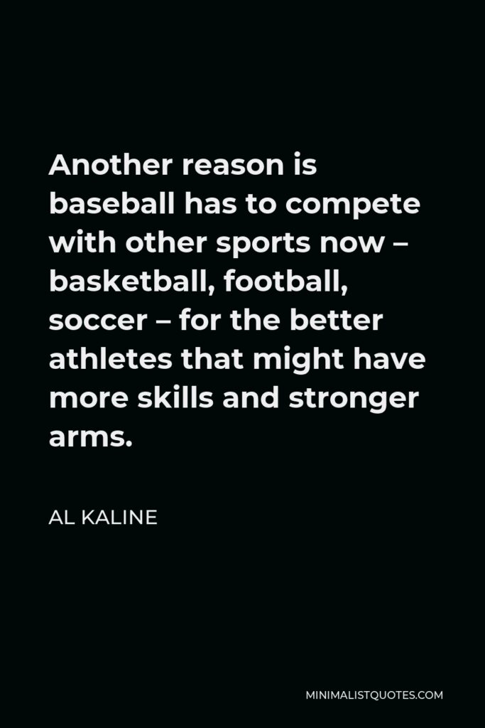 Al Kaline Quote - Another reason is baseball has to compete with other sports now – basketball, football, soccer – for the better athletes that might have more skills and stronger arms.