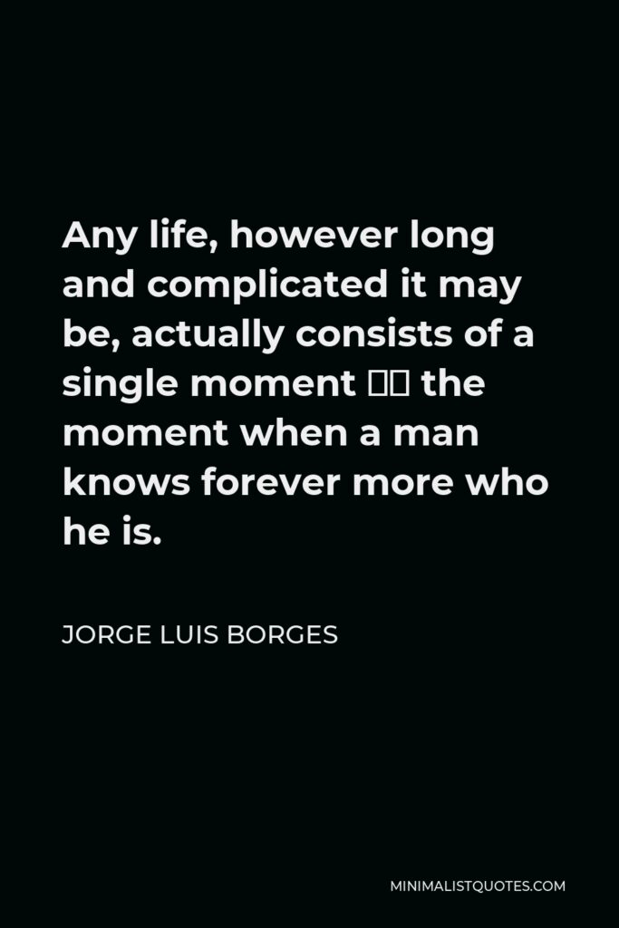 Jorge Luis Borges Quote - Any life, however long and complicated it may be, actually consists of a single moment — the moment when a man knows forever more who he is.