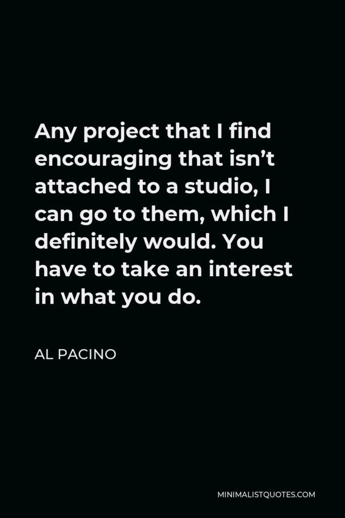 Al Pacino Quote - Any project that I find encouraging that isn’t attached to a studio, I can go to them, which I definitely would. You have to take an interest in what you do.