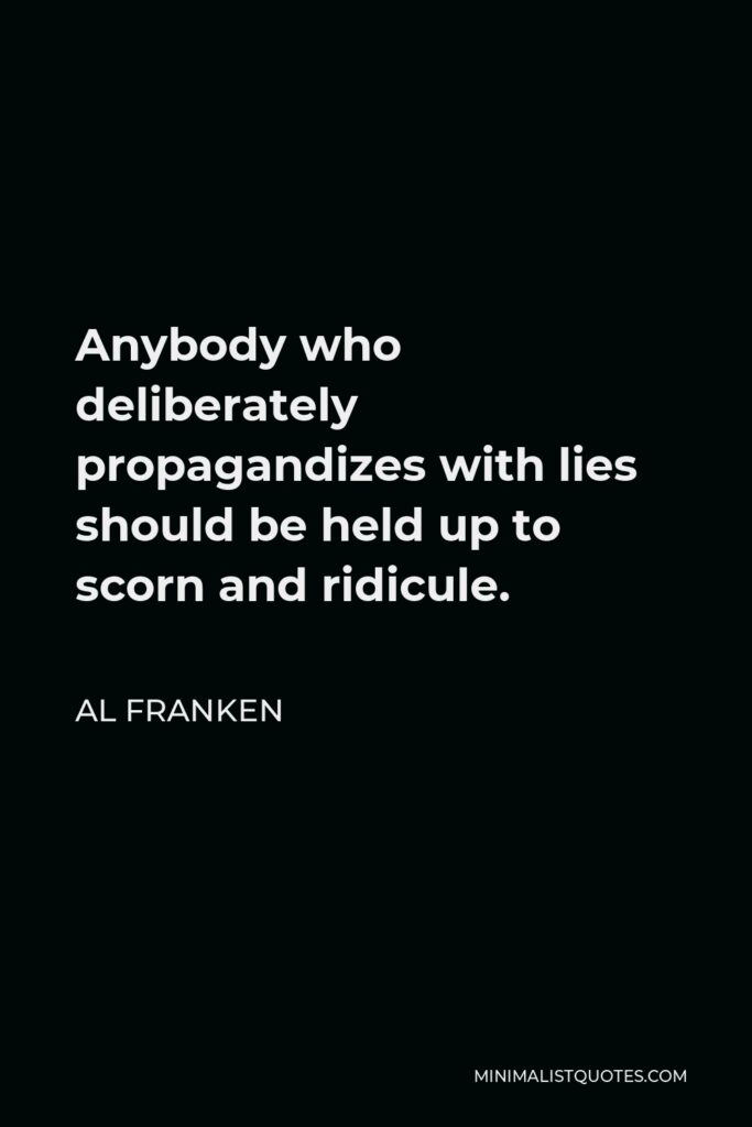 Al Franken Quote - Anybody who deliberately propagandizes with lies should be held up to scorn and ridicule.