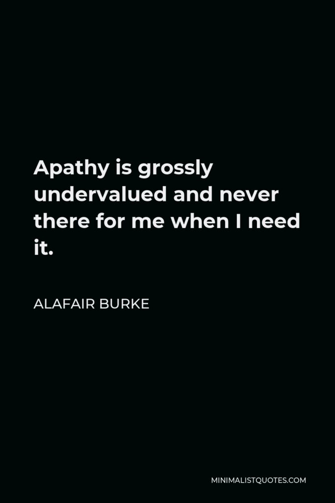 Alafair Burke Quote - Apathy is grossly undervalued and never there for me when I need it.