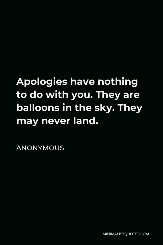 Anonymous Quote - Apologies have nothing to do with you. They are balloons in the sky. They may never land.