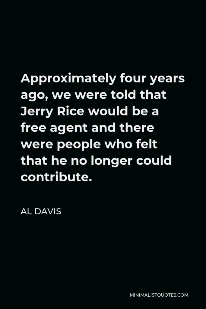 Al Davis Quote - Approximately four years ago, we were told that Jerry Rice would be a free agent and there were people who felt that he no longer could contribute.