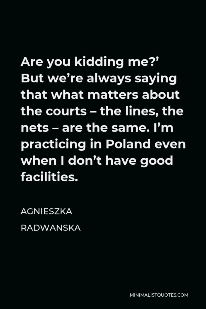 Agnieszka Radwanska Quote - Are you kidding me?’ But we’re always saying that what matters about the courts – the lines, the nets – are the same. I’m practicing in Poland even when I don’t have good facilities.
