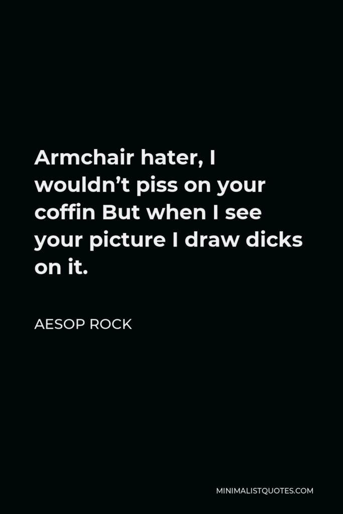 Aesop Rock Quote - Armchair hater, I wouldn’t piss on your coffin But when I see your picture I draw dicks on it.