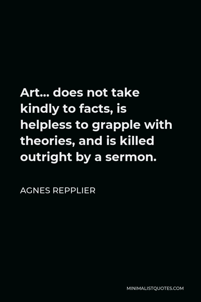 Agnes Repplier Quote - Art… does not take kindly to facts, is helpless to grapple with theories, and is killed outright by a sermon.