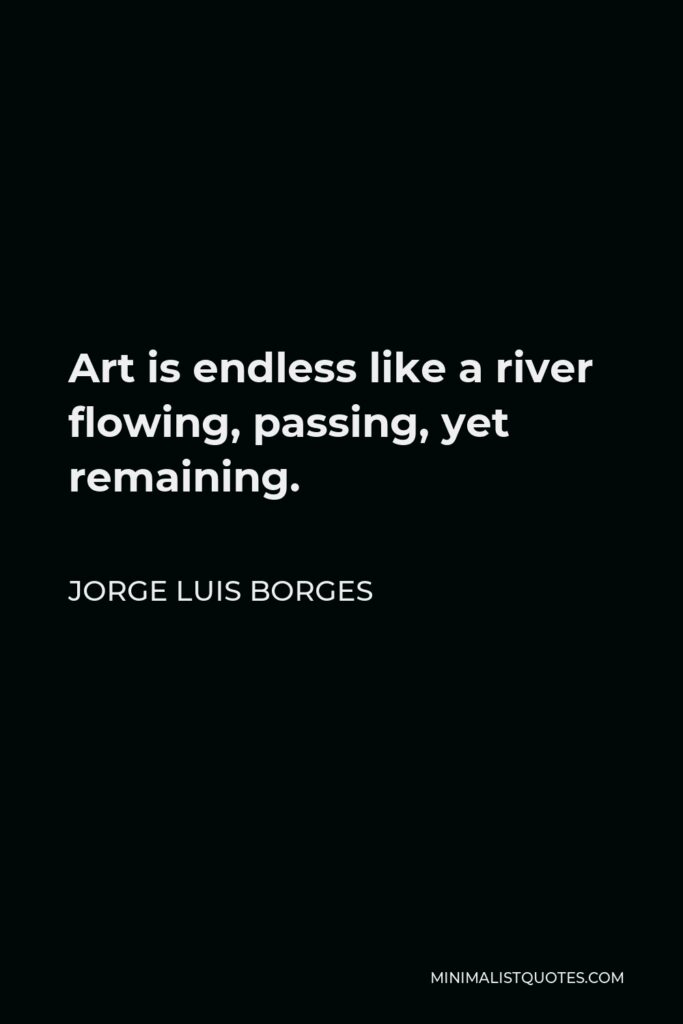 Jorge Luis Borges Quote - Art is endless like a river flowing, passing, yet remaining.