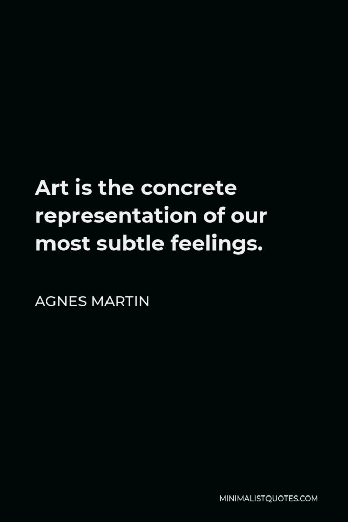 Agnes Martin Quote - Art is the concrete representation of our most subtle feelings.