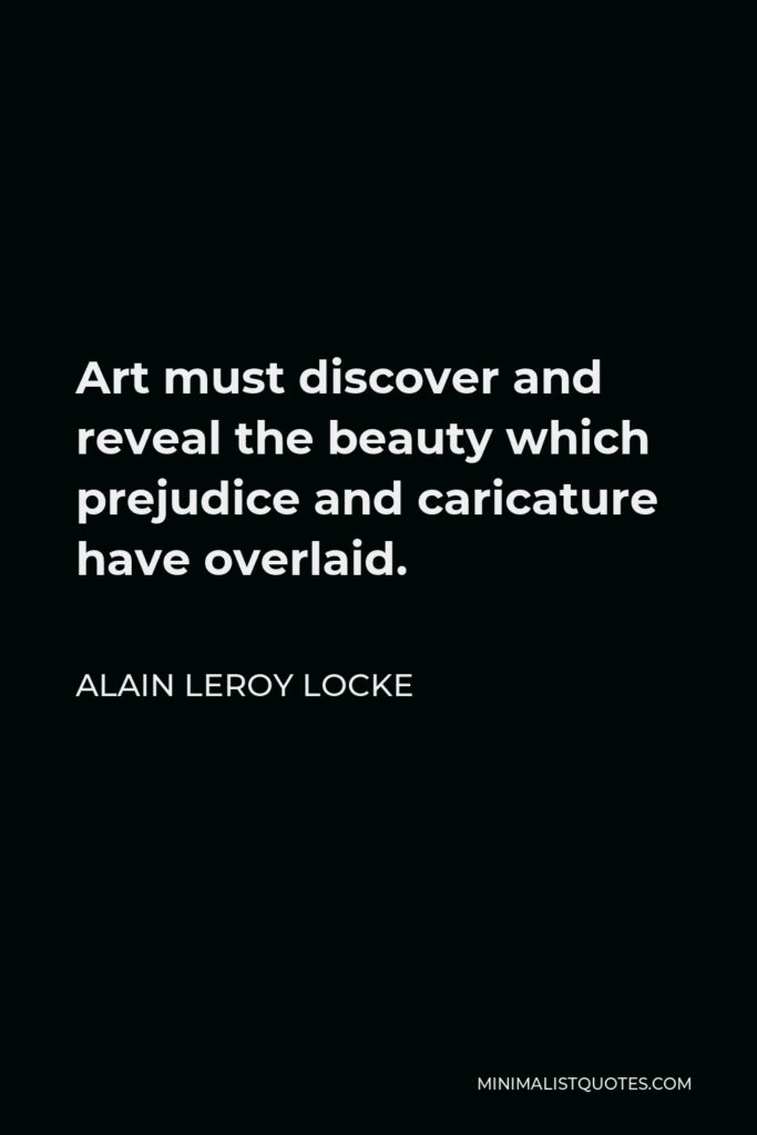 Alain LeRoy Locke Quote - Art must discover and reveal the beauty which prejudice and caricature have overlaid.