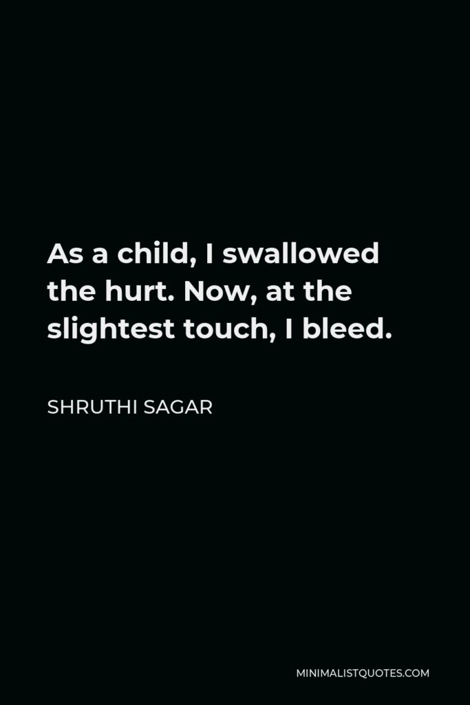 Shruthi Sagar Quote - As a child, I swallowed the hurt. Now, at the slightest touch, I bleed.