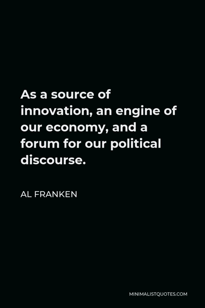 Al Franken Quote - As a source of innovation, an engine of our economy, and a forum for our political discourse.