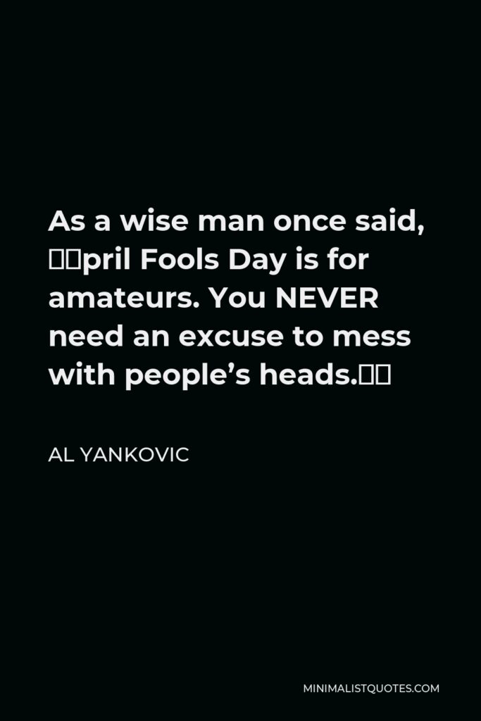 Al Yankovic Quote - As a wise man once said, “April Fools Day is for amateurs. You NEVER need an excuse to mess with people’s heads.”
