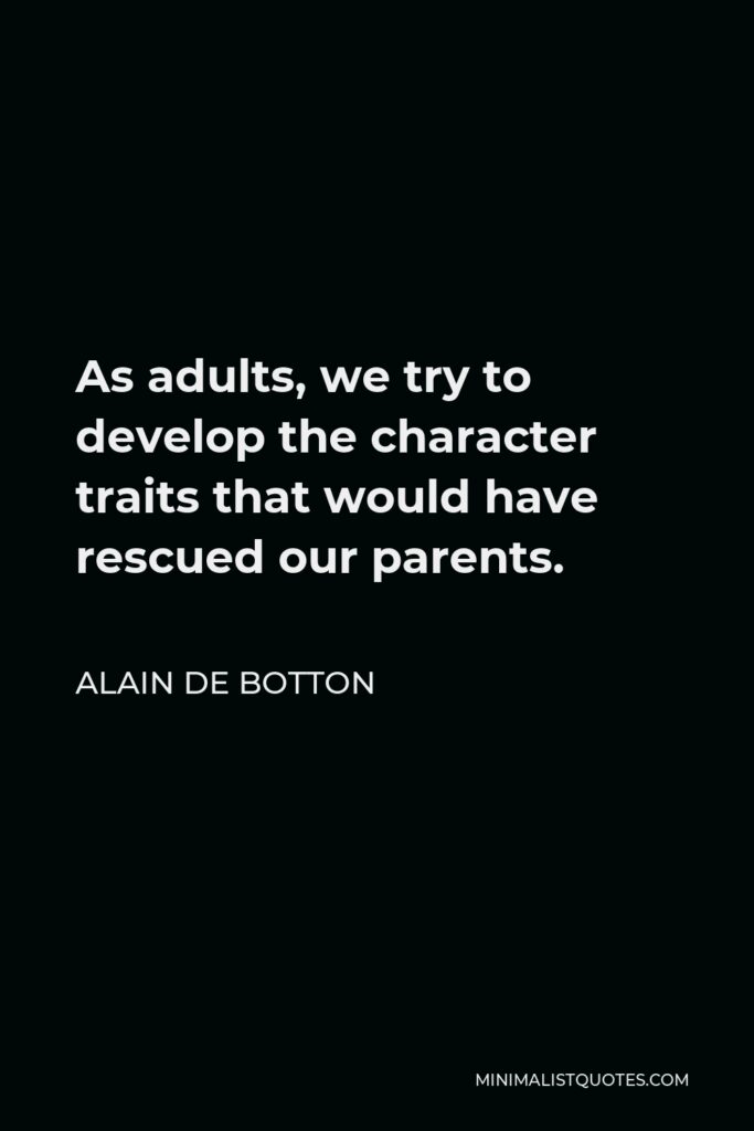 Alain de Botton Quote - As adults, we try to develop the character traits that would have rescued our parents.