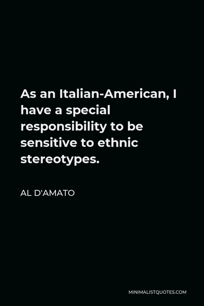 Al D'Amato Quote - As an Italian-American, I have a special responsibility to be sensitive to ethnic stereotypes.