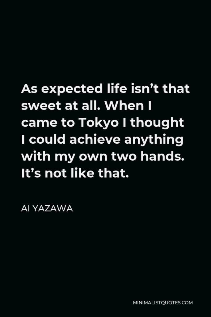Ai Yazawa Quote - As expected life isn’t that sweet at all. When I came to Tokyo I thought I could achieve anything with my own two hands. It’s not like that.