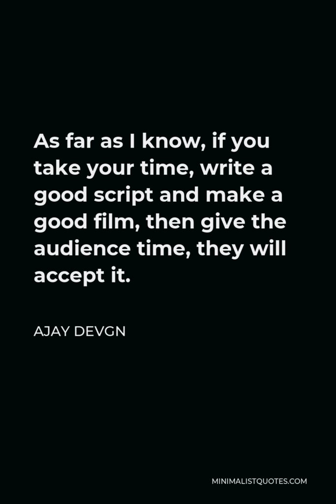 Ajay Devgn Quote - As far as I know, if you take your time, write a good script and make a good film, then give the audience time, they will accept it.