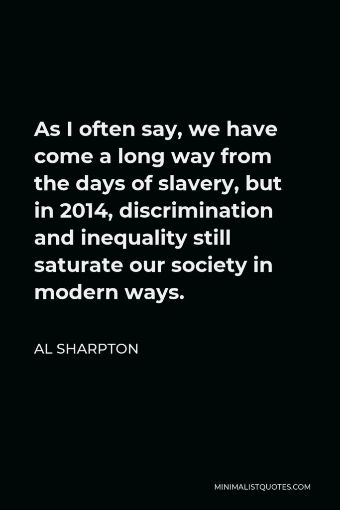 Al Sharpton Quote - As I often say, we have come a long way from the days of slavery, but in 2014, discrimination and inequality still saturate our society in modern ways.