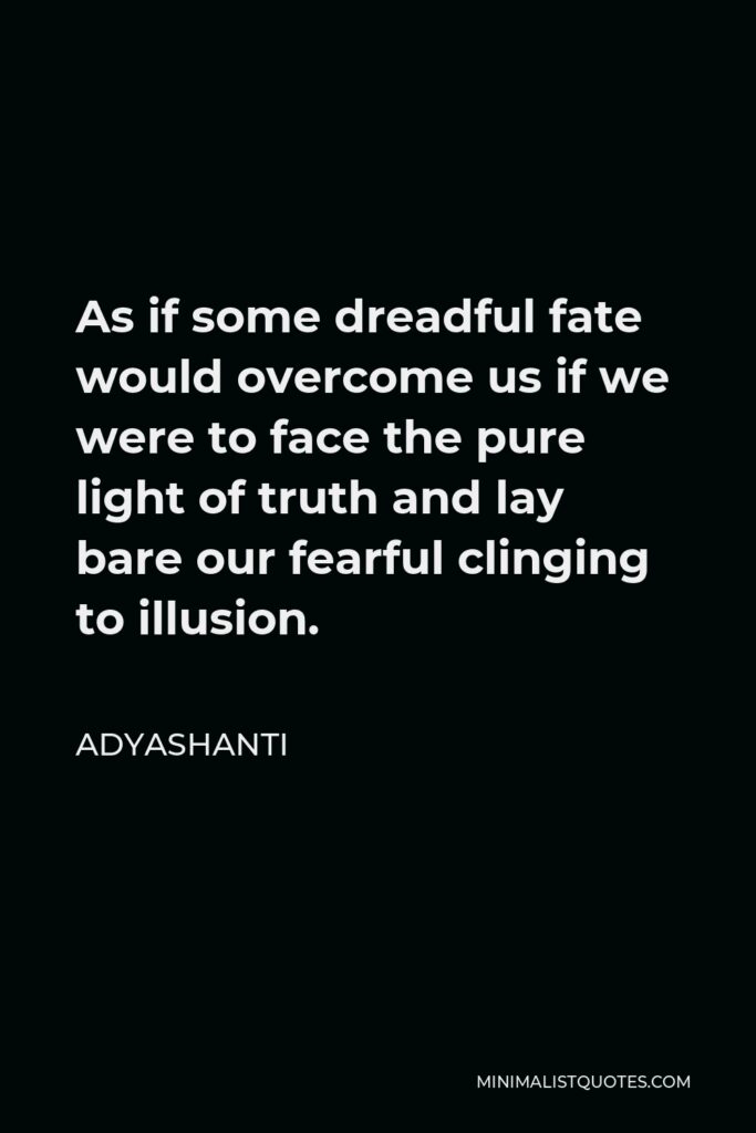Adyashanti Quote - As if some dreadful fate would overcome us if we were to face the pure light of truth and lay bare our fearful clinging to illusion.