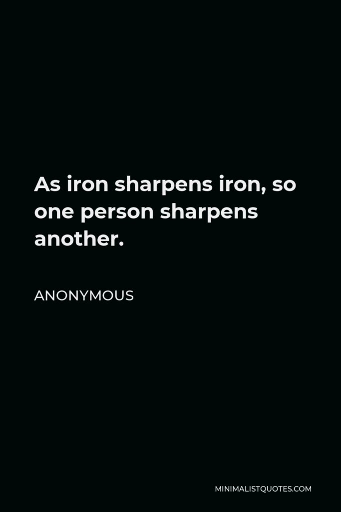 Anonymous Quote - As iron sharpens iron, so one person sharpens another.