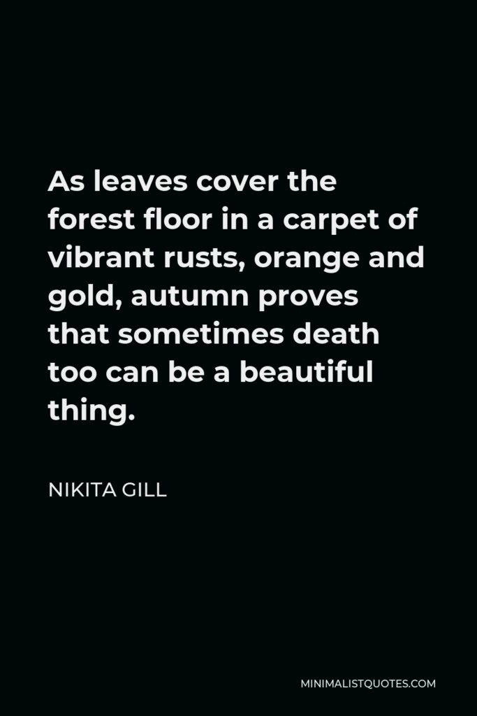 Nikita Gill Quote - As leaves cover the forest floor in a carpet of vibrant rusts, orange and gold, autumn proves that sometimes death too can be a beautiful thing.