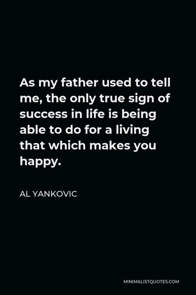 Al Yankovic Quote - As my father used to tell me, the only true sign of success in life is being able to do for a living that which makes you happy.