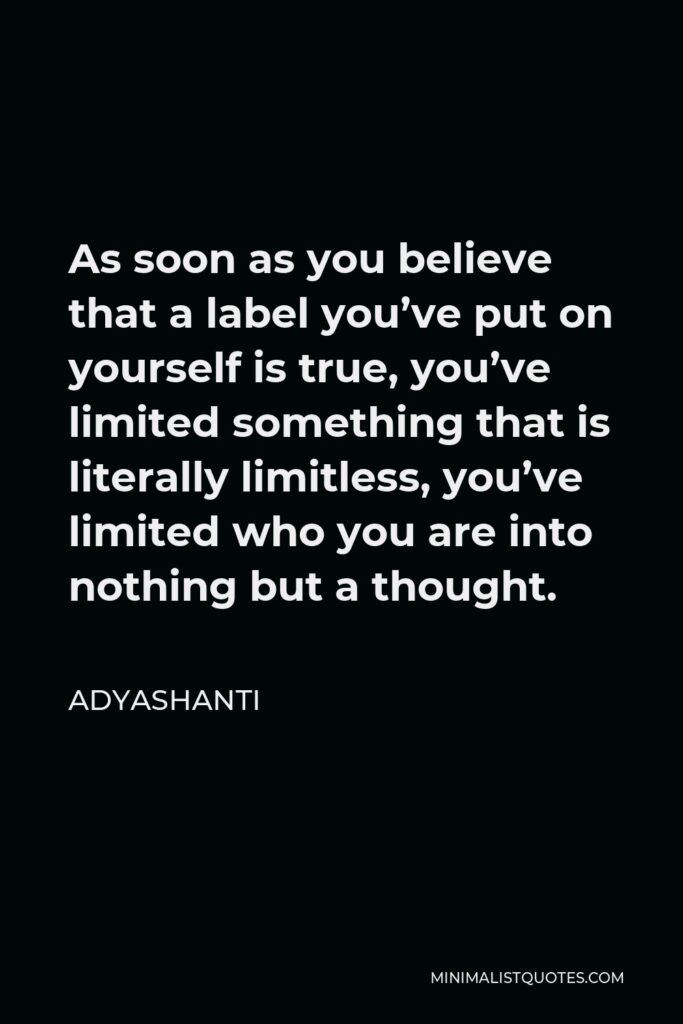 Adyashanti Quote - As soon as you believe that a label you’ve put on yourself is true, you’ve limited something that is literally limitless, you’ve limited who you are into nothing but a thought.