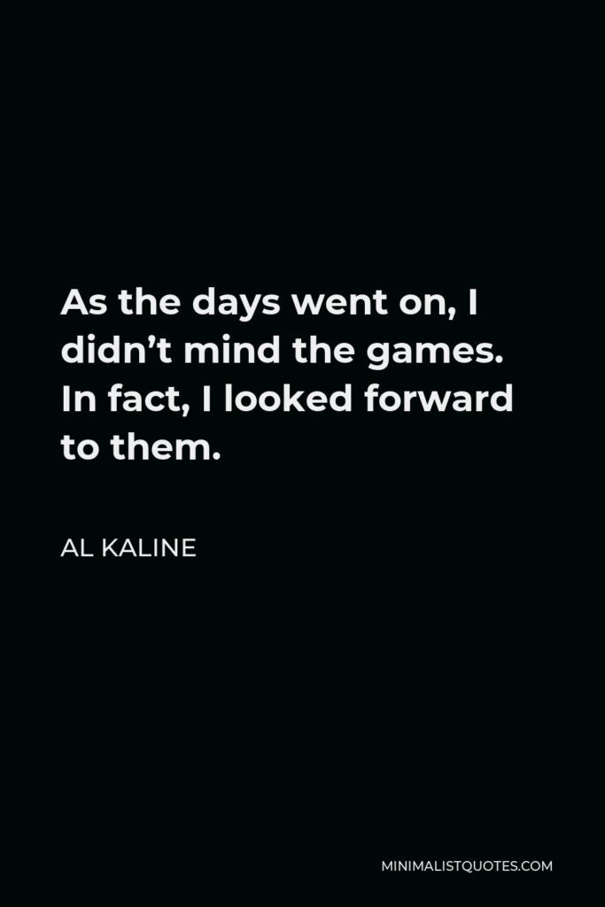 Al Kaline Quote - As the days went on, I didn’t mind the games. In fact, I looked forward to them.