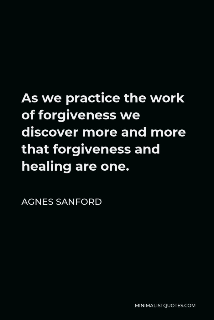 Agnes Sanford Quote - As we practice the work of forgiveness we discover more and more that forgiveness and healing are one.