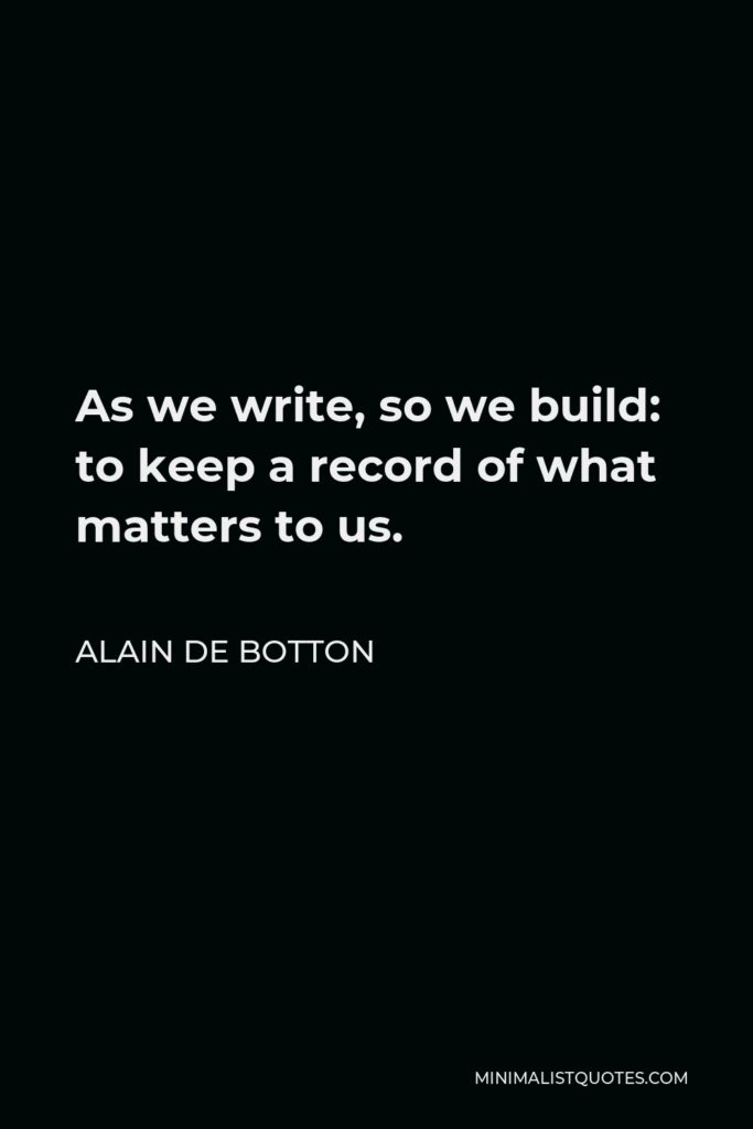 Alain de Botton Quote - As we write, so we build: to keep a record of what matters to us.