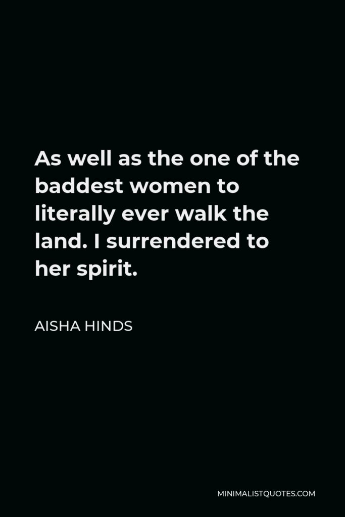 Aisha Hinds Quote - As well as the one of the baddest women to literally ever walk the land. I surrendered to her spirit.