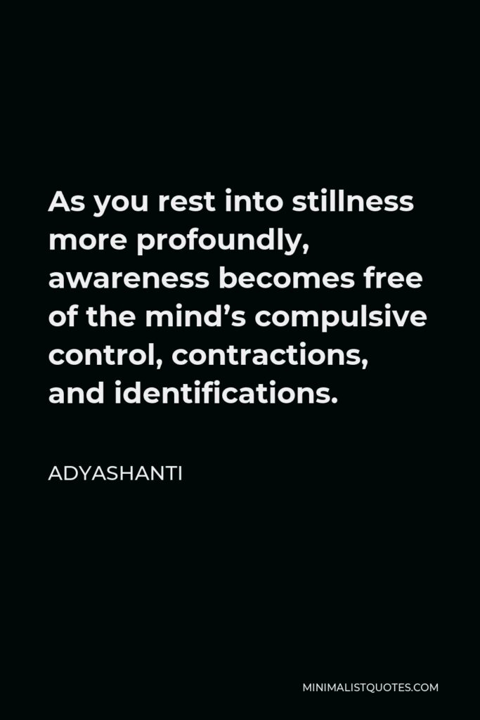 Adyashanti Quote - As you rest into stillness more profoundly, awareness becomes free of the mind’s compulsive control, contractions, and identifications.