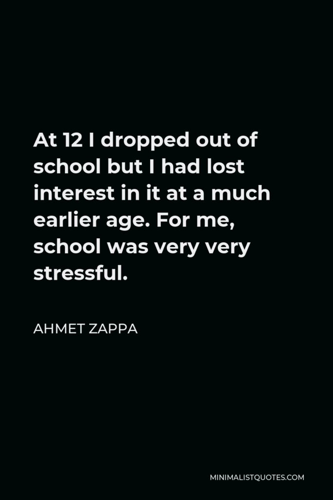 Ahmet Zappa Quote - At 12 I dropped out of school but I had lost interest in it at a much earlier age. For me, school was very very stressful.