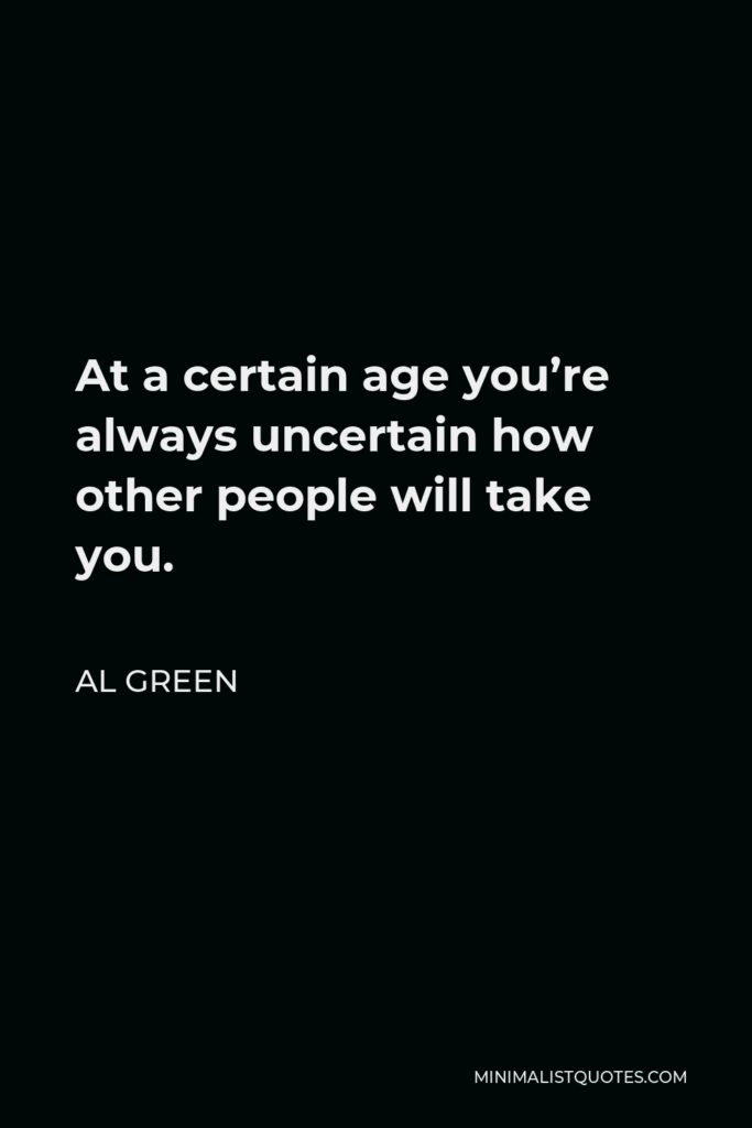 Al Green Quote - At a certain age you’re always uncertain how other people will take you.